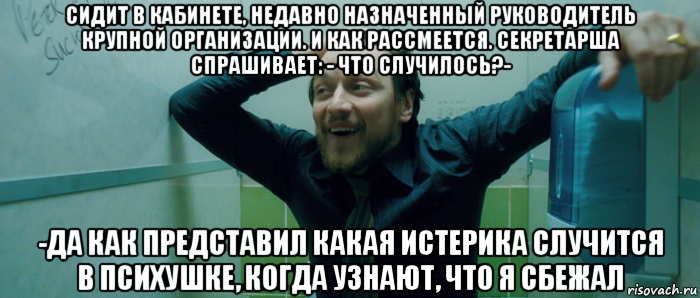 сидит в кабинете, недавно назначенный руководитель крупной организации. и как рассмеется. секретарша спрашивает: - что случилось?- -да как представил какая истерика случится в психушке, когда узнают, что я сбежал, Мем  Что происходит