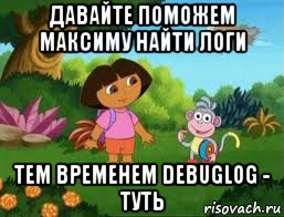 давайте поможем максиму найти логи тем временем debuglog - туть, Мем Даша следопыт