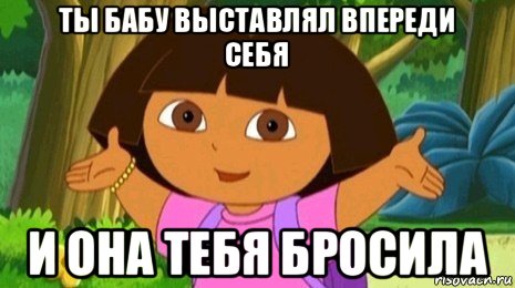 ты бабу выставлял впереди себя и она тебя бросила, Мем Давайте поможем найти