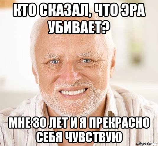 кто сказал, что эра убивает? мне 30 лет и я прекрасно себя чувствую, Мем  Дед