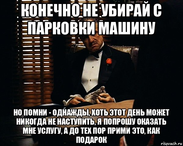 конечно не убирай с парковки машину но помни - однажды, хоть этот день может никогда не наступить, я попрошу оказать мне услугу, а до тех пор прими это, как подарок, Мем Дон Вито Корлеоне