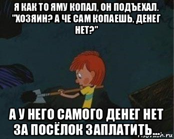 я как то яму копал, он подъехал. "хозяин? а че сам копаешь, денег нет?" а у него самого денег нет за посёлок заплатить..., Мем  Дядя Федор закапывает