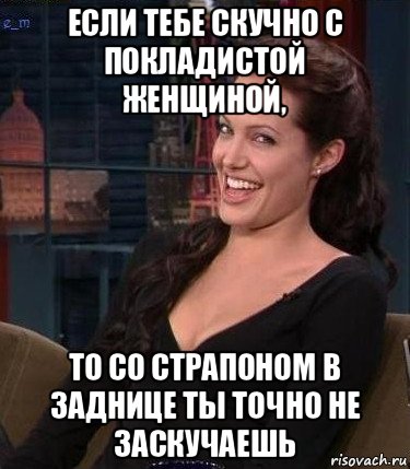 если тебе скучно с покладистой женщиной, то со страпоном в заднице ты точно не заскучаешь