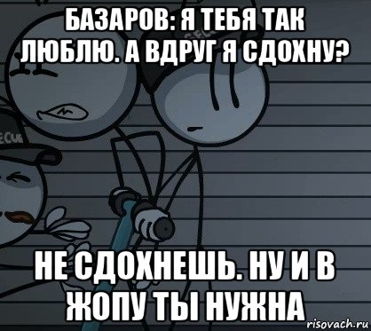 базаров: я тебя так люблю. а вдруг я сдохну? не сдохнешь. ну и в жопу ты нужна, Мем ЭЭ ОКЕЙ