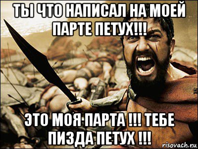 ты что написал на моей парте петух!!! это моя парта !!! тебе пизда петух !!!