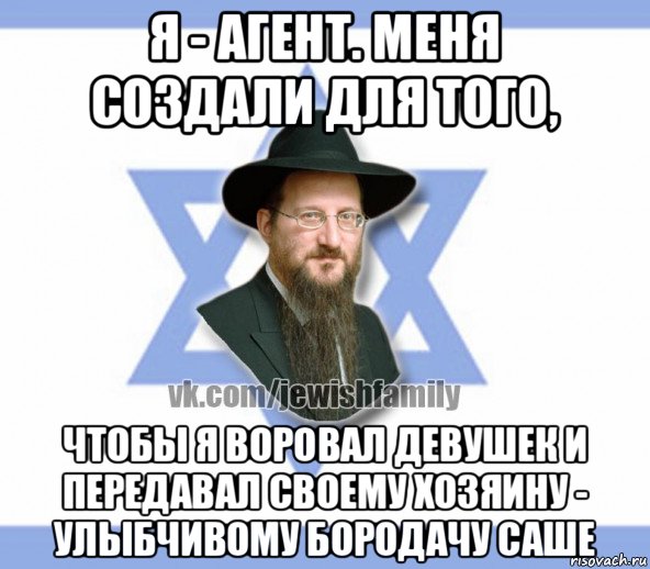 я - агент. меня создали для того, чтобы я воровал девушек и передавал своему хозяину - улыбчивому бородачу саше, Мем Еврей