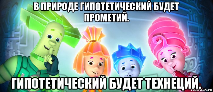 в природе гипотетический будет прометий. гипотетический будет технеций., Мем  Фиксики 3