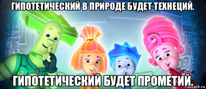 гипотетический в природе будет технеций. гипотетический будет прометий., Мем  Фиксики 3