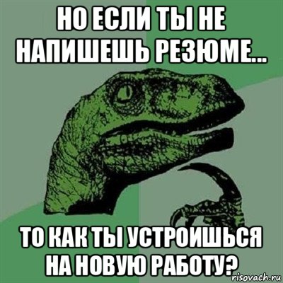 но если ты не напишешь резюме... то как ты устроишься на новую работу?, Мем Филосораптор