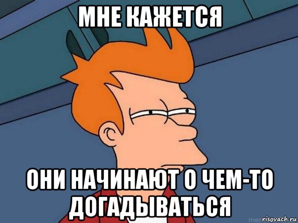 мне кажется они начинают о чем-то догадываться, Мем  Фрай (мне кажется или)