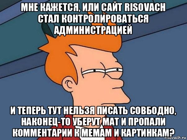 мне кажется, или сайт risovach стал контролироваться администрацией и теперь тут нельзя писать совбодно, наконец-то уберут мат и пропали комментарии к мемам и картинкам?