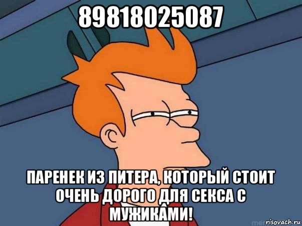 89818025087 паренек из питера, который стоит очень дорого для секса с мужиками!