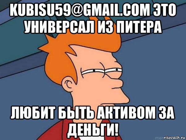 kubisu59@gmail.com это универсал из питера любит быть активом за деньги!