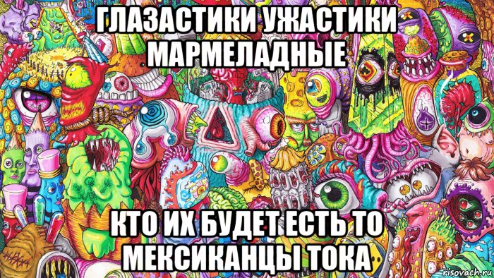 глазастики ужастики мармеладные кто их будет есть то мексиканцы тока, Мем Глазастики ужастики