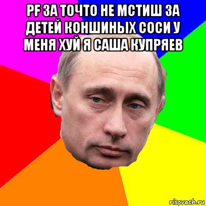 pf за точто не мстиш за детей коншиных соси у меня хуй я саша купряев , Мем Господин президент