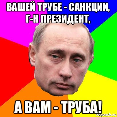 вашей трубе - санкции, г-н президент, а вам - труба!