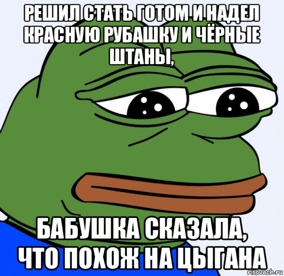 решил стать готом и надел красную рубашку и чёрные штаны, бабушка сказала, что похож на цыгана