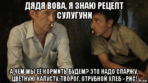 дядя вова, я знаю рецепт сулугуни а чем мы её кормить будем? это надо спаржу, цветную капусту, творог, отрубной хлеб - рис!, Мем Грузия