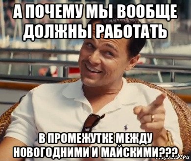 а почему мы вообще должны работать в промежутке между новогодними и майскими???