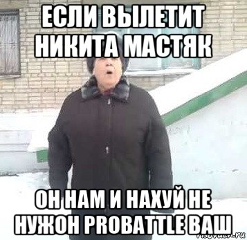 если вылетит никита мастяк он нам и нахуй не нужон probattle ваш, Мем Интернет не нужон