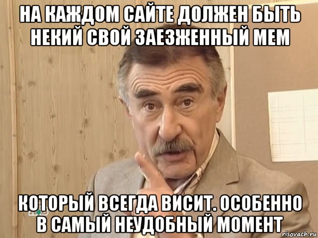 на каждом сайте должен быть некий свой заезженный мем который всегда висит. особенно в самый неудобный момент, Мем Каневский (Но это уже совсем другая история)