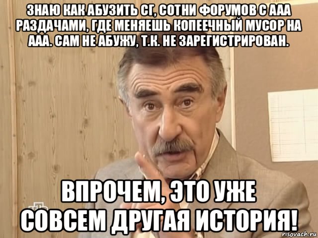 знаю как абузить сг, сотни форумов с ааа раздачами, где меняешь копеечный мусор на ааа. сам не абужу, т.к. не зарегистрирован. впрочем, это уже совсем другая история!, Мем Каневский (Но это уже совсем другая история)