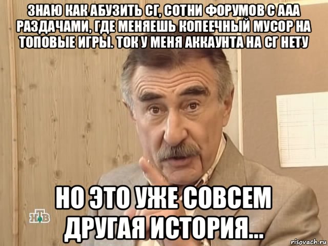 знаю как абузить сг, сотни форумов с ааа раздачами, где меняешь копеечный мусор на топовые игры. ток у меня аккаунта на сг нету но это уже совсем другая история..., Мем Каневский (Но это уже совсем другая история)