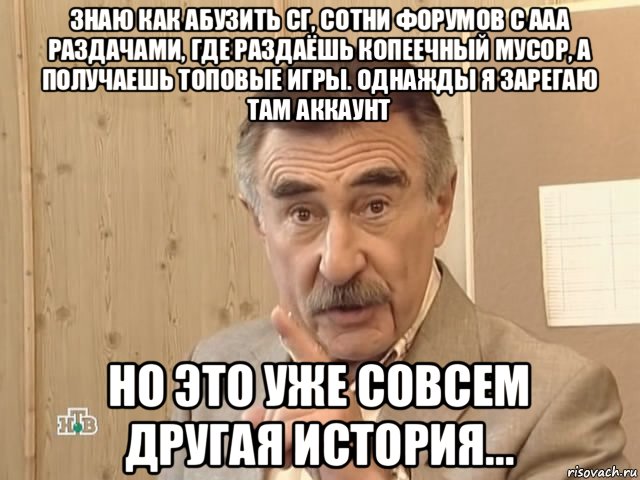 знаю как абузить сг, сотни форумов с ааа раздачами, где раздаёшь копеечный мусор, а получаешь топовые игры. однажды я зарегаю там аккаунт но это уже совсем другая история..., Мем Каневский (Но это уже совсем другая история)