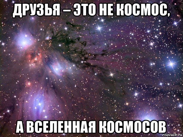 друзья – это не космос, а вселенная космосов