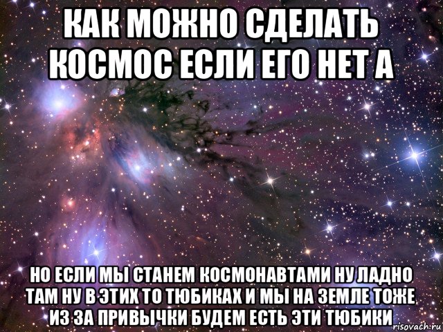 как можно сделать космос если его нет а но если мы станем космонавтами ну ладно там ну в этих то тюбиках и мы на земле тоже из за привычки будем есть эти тюбики