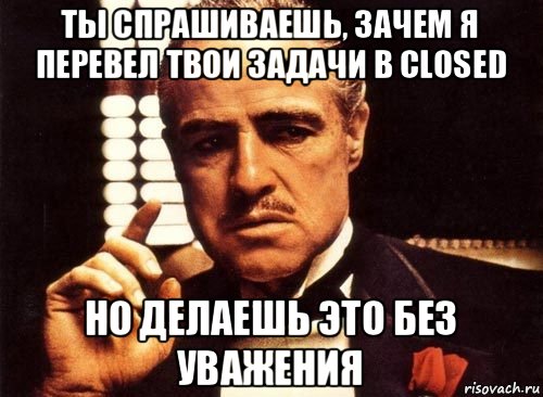 ты спрашиваешь, зачем я перевел твои задачи в closed но делаешь это без уважения, Мем крестный отец