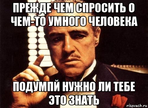 прежде чем спросить о чем-то умного человека подумпй нужно ли тебе это знать, Мем крестный отец