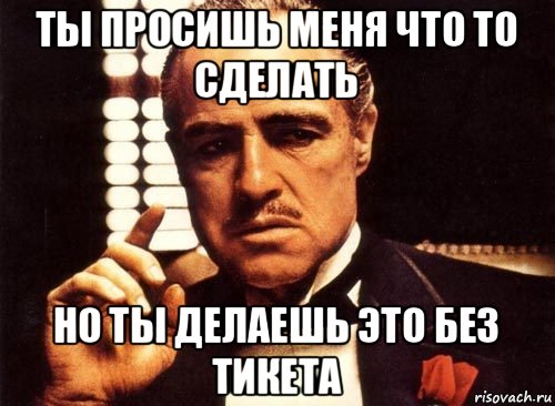 ты просишь меня что то сделать но ты делаешь это без тикета