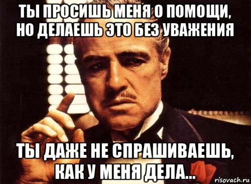 ты просишь меня о помощи, но делаешь это без уважения ты даже не спрашиваешь, как у меня дела..., Мем крестный отец