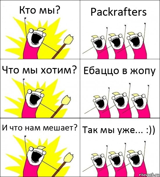 Кто мы? Packrafters Что мы хотим? Ебаццо в жопу И что нам мешает? Так мы уже... :))