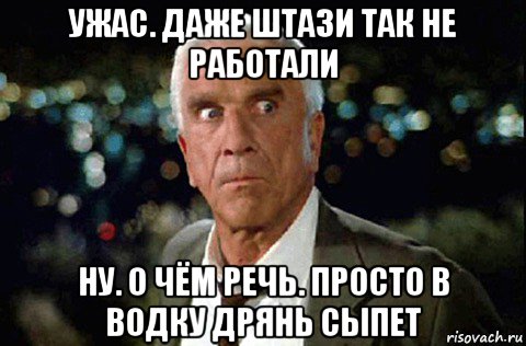 ужас. даже штази так не работали ну. о чём речь. просто в водку дрянь сыпет, Мем LESLIE NIELSEN