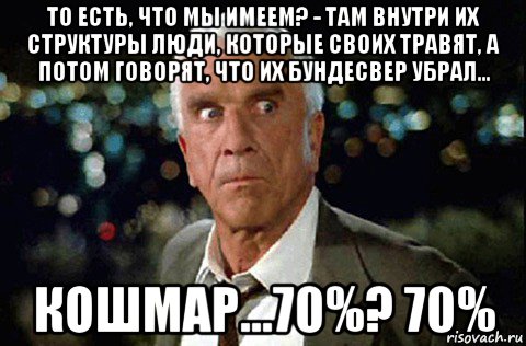 то есть, что мы имеем? - там внутри их структуры люди, которые своих травят, а потом говорят, что их бундесвер убрал... кошмар...70%? 70%, Мем LESLIE NIELSEN