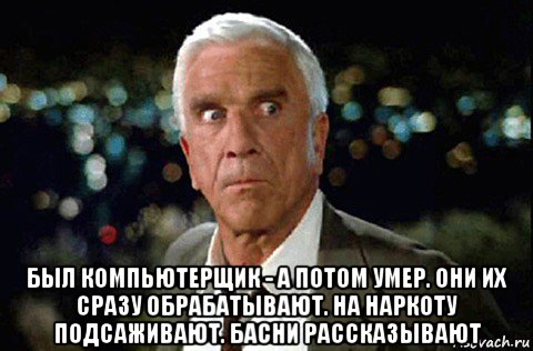  был компьютерщик - а потом умер. они их сразу обрабатывают. на наркоту подсаживают. басни рассказывают, Мем LESLIE NIELSEN