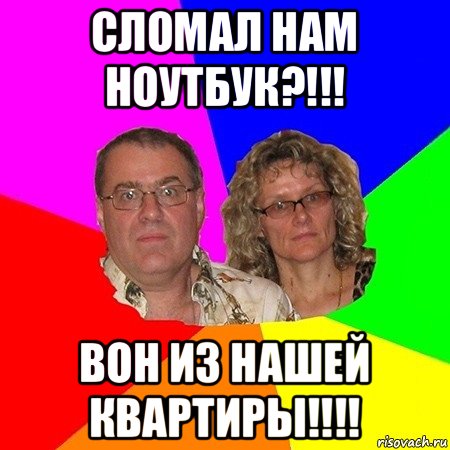 сломал нам ноутбук?!!! вон из нашей квартиры!!!!, Мем  Типичные родители