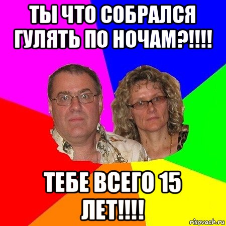 ты что собрался гулять по ночам?!!!! тебе всего 15 лет!!!!, Мем  Типичные родители