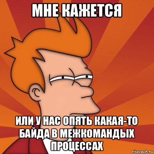 мне кажется или у нас опять какая-то байда в межкомандых процессах, Мем Мне кажется или (Фрай Футурама)