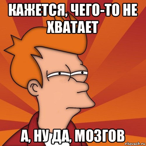 кажется, чего-то не хватает а, ну да, мозгов, Мем Мне кажется или (Фрай Футурама)