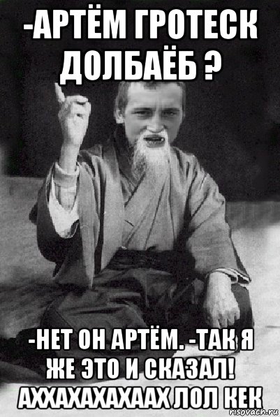 -артём гротеск долбаёб ? -нет он артём. -так я же это и сказал! аххахахахаах лол кек