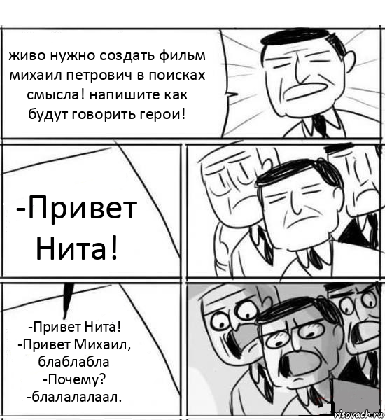 живо нужно создать фильм михаил петрович в поисках смысла! напишите как будут говорить герои! -Привет Нита! -Привет Нита! -Привет Михаил, блаблабла -Почему? -блалалалаал., Комикс нам нужна новая идея