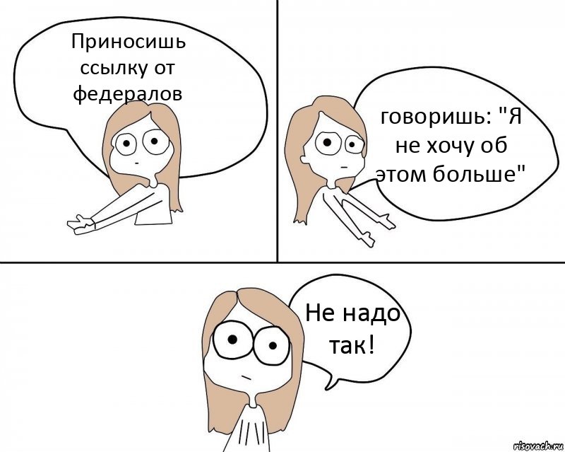 Приносишь ссылку от федералов говоришь: "Я не хочу об этом больше" Не надо так!, Комикс Не надо так