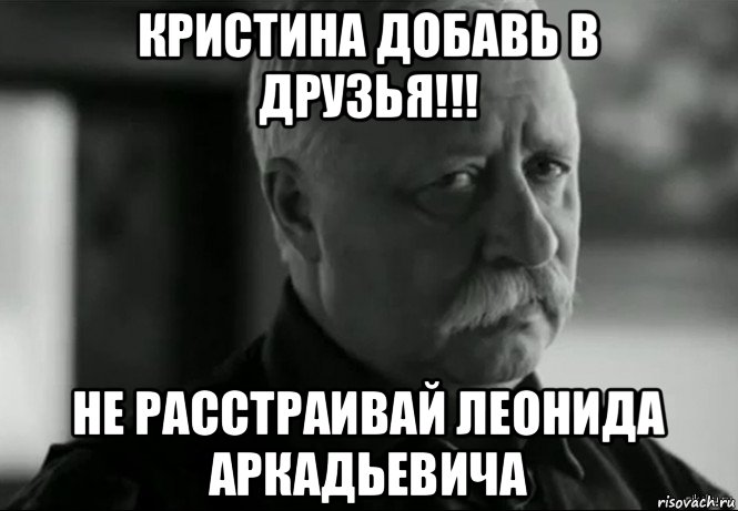 кристина добавь в друзья!!! не расстраивай леонида аркадьевича, Мем Не расстраивай Леонида Аркадьевича