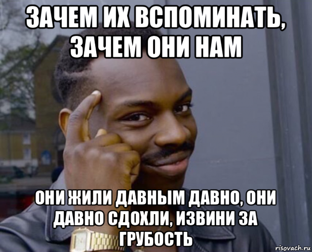 зачем их вспоминать, зачем они нам они жили давным давно, они давно сдохли, извини за грубость, Мем Негр с пальцем у виска