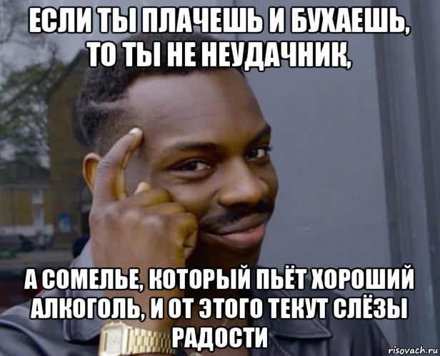 если ты плачешь и бухаешь, то ты не неудачник, а сомелье, который пьёт хороший алкоголь, и от этого текут слёзы радости, Мем Негр с пальцем у виска