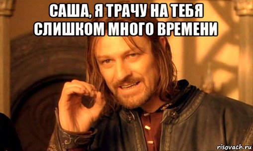 саша, я трачу на тебя слишком много времени , Мем Нельзя просто так взять и (Боромир мем)