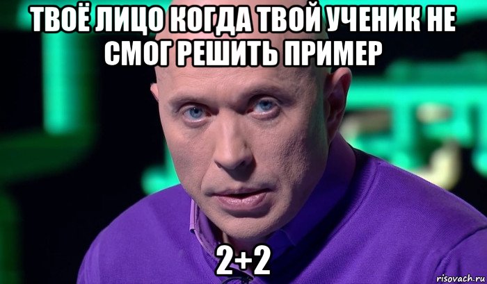 твоё лицо когда твой ученик не смог решить пример 2+2, Мем Необъяснимо но факт